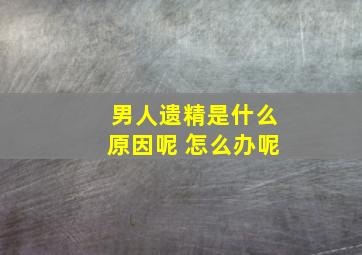 男人遗精是什么原因呢 怎么办呢